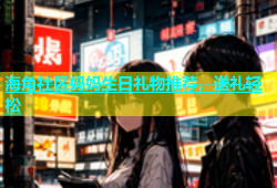 海角社区妈妈生日礼物推荐，送礼轻松