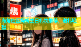 海角社区妈妈生日礼物推荐，送礼轻松