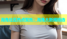 海角社区热点聚焦：海角大新闻精选