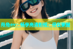 海角av：畅享高清影视，尽在掌握
