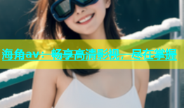 海角av：畅享高清影视，尽在掌握