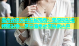 海角社区大神在线观看：无限精彩视频随时看，尽享海角社区独家内容
