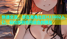 快速交友，尽在海角社区HJ3802入口，轻松找到志同道合的朋友