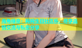 海角绿意：妈妈生日社区乐，尽享温情交流与私密分享