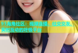 91海角社区：视频直播、社交交友、实时互动的终极平台