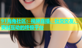 91海角社区：视频直播、社交交友、实时互动的终极平台