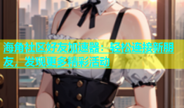 海角社区好友加速器：轻松连接新朋友，发现更多精彩活动