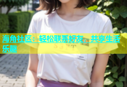 海角社区：轻松联系好友，共享生活乐趣
