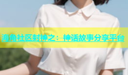 海角社区封神之：神话故事分享平台