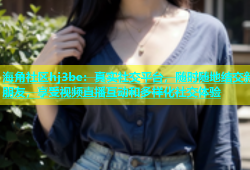 海角社区hj3be：真实社交平台，随时随地结交新朋友，享受视频直播互动和多样化社交体验