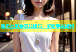 海角社区会员兑换码，解锁专属福利