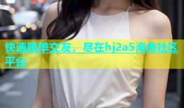 快速脱单交友，尽在hj2a5海角社区平台