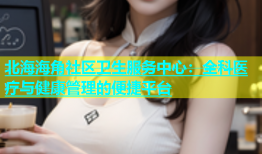 北海海角社区卫生服务中心：全科医疗与健康管理的便捷平台