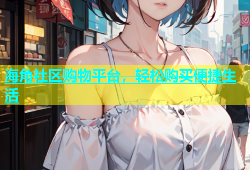 海角社区购物平台，轻松购买便捷生活