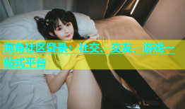 海角社区登录：社交、交友、游戏一站式平台
