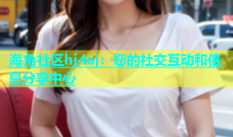 海角社区hj4aj：您的社交互动和信息分享中心