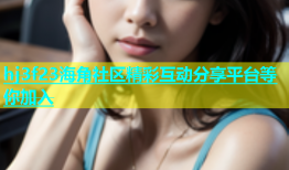 hj3f23海角社区精彩互动分享平台等你加入