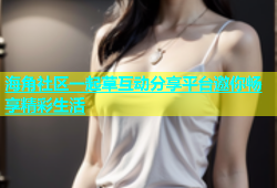 海角社区一起草互动分享平台邀你畅享精彩生活