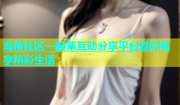 海角社区一起草互动分享平台邀你畅享精彩生活