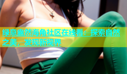 绿意盎然海角社区在线看：探索自然之美，发现新视界