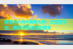 探索hj9db8海角大神：社交新平台，结识志同道合的朋友