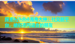 探索hj9db8海角大神：社交新平台，结识志同道合的朋友