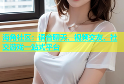 海角社区：语音聊天、视频交友、社交游戏一站式平台