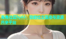 海角社区hj43：您的社交互动与资源共享平台