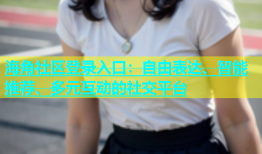 海角社区登录入口：自由表达、智能推荐、多元互动的社交平台