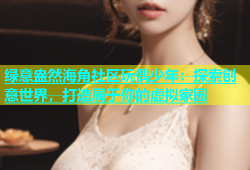 绿意盎然海角社区玩偶少年：探索创意世界，打造属于你的虚拟家园