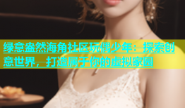 绿意盎然海角社区玩偶少年：探索创意世界，打造属于你的虚拟家园