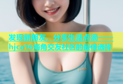 发现新朋友，分享生活点滴——hjca16海角交友社区的最佳选择