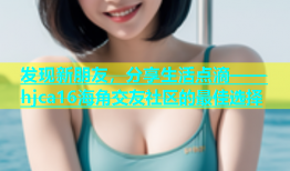 发现新朋友，分享生活点滴——hjca16海角交友社区的最佳选择