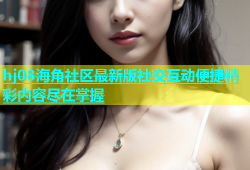 hj08海角社区最新版社交互动便捷精彩内容尽在掌握