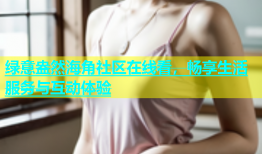 绿意盎然海角社区在线看，畅享生活服务与互动体验