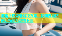 海角社区登录解决方案：快速恢复访问，畅享互动与分享