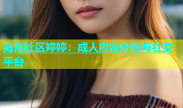 海角社区婷婷：成人内容分享与社交平台