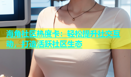 海角社区热度卡：轻松提升社交互动，打造活跃社区生态