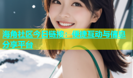 海角社区今日链接：便捷互动与信息分享平台