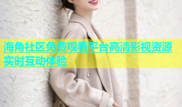 海角社区免费观看平台高清影视资源实时互动体验