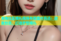 海角社区婚礼现场布置图片高清：激发创意，打造梦想婚礼
