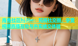 海角社区hj3be：拓展社交圈，享受视频直播互动与真实结交体验
