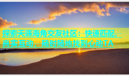 探索天涯海角交友社区：快速匹配、真实互动，随时随地找到心动TA