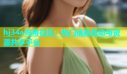 hj34a海角社区：热门话题互动与资源共享平台