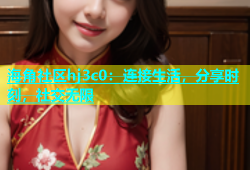 海角社区hj3c0：连接生活，分享时刻，社交无限