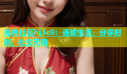 海角社区hj3c0：连接生活，分享时刻，社交无限