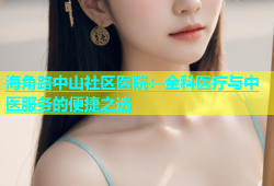 海角路中山社区医院：全科医疗与中医服务的便捷之选