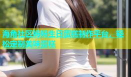 海角社区妈妈生日蛋糕制作平台，轻松定制美味蛋糕