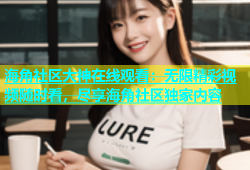 海角社区大神在线观看：无限精彩视频随时看，尽享海角社区独家内容
