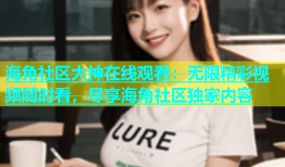 海角社区大神在线观看：无限精彩视频随时看，尽享海角社区独家内容